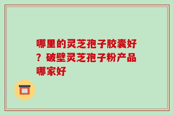 哪里的灵芝孢子胶囊好?破壁灵芝孢子粉产品哪家好-第1张图片-破壁灵芝孢子粉研究指南 哪里的灵芝孢子胶囊好?破壁灵芝孢子粉产品哪家好-第1张图片-破壁灵芝孢子粉研究指南