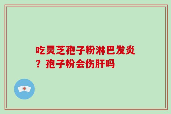 吃灵芝孢子粉淋巴发炎?孢子粉会伤肝吗-第1张图片-破壁灵芝孢子粉研究指南 吃灵芝孢子粉淋巴发炎?孢子粉会伤肝吗-第1张图片-破壁灵芝孢子粉研究指南