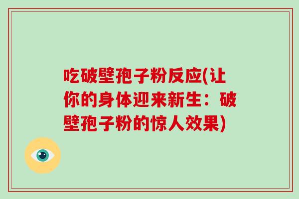 吃破壁孢子粉反应(让你的身体迎来新生:破壁孢子粉的惊人效果)-第1张图片-破壁灵芝孢子粉研究指南 吃破壁孢子粉反应(让你的身体迎来新生:破壁孢子粉的惊人效果)-第1张图片-破壁灵芝孢子粉研究指南
