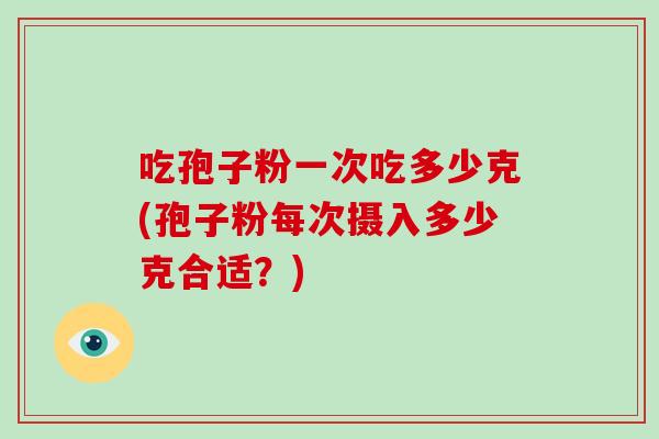 吃孢子粉一次吃多少克(孢子粉每次摄入多少克合适?)-第1张图片-破壁灵芝孢子粉研究指南 吃孢子粉一次吃多少克(孢子粉每次摄入多少克合适?)-第1张图片-破壁灵芝孢子粉研究指南