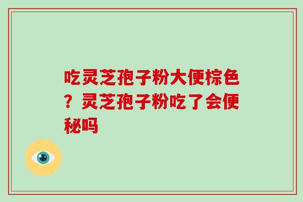 吃灵芝孢子粉大便棕色?灵芝孢子粉吃了会便秘吗-第1张图片-破壁灵芝孢子粉研究指南 吃灵芝孢子粉大便棕色?灵芝孢子粉吃了会便秘吗-第1张图片-破壁灵芝孢子粉研究指南