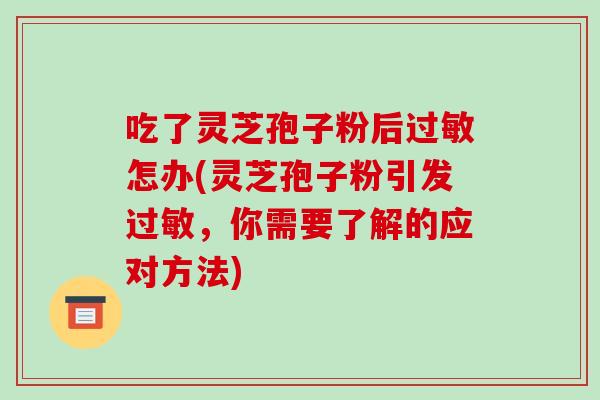 吃了灵芝孢子粉后过敏怎办(灵芝孢子粉引发过敏,你需要了解的应对方法)-第1张图片-破壁灵芝孢子粉研究指南 吃了灵芝孢子粉后过敏怎办(灵芝孢子粉引发过敏,你需要了解的应对方法)-第1张图片-破壁灵芝孢子粉研究指南
