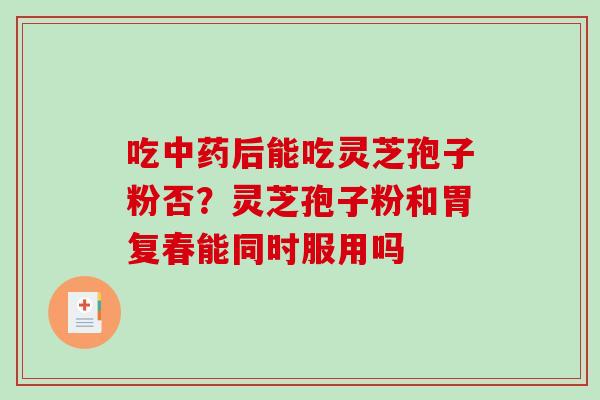 吃中药后能吃灵芝孢子粉否?灵芝孢子粉和胃复春能同时服用吗-第1张图片-破壁灵芝孢子粉研究指南 吃中药后能吃灵芝孢子粉否?灵芝孢子粉和胃复春能同时服用吗-第1张图片-破壁灵芝孢子粉研究指南