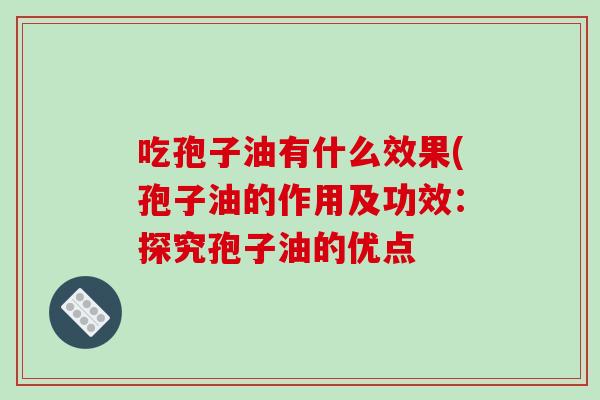 吃孢子油有什么效果(孢子油的作用及功效：探究孢子油的优点-第1张图片-破壁灵芝孢子粉研究指南