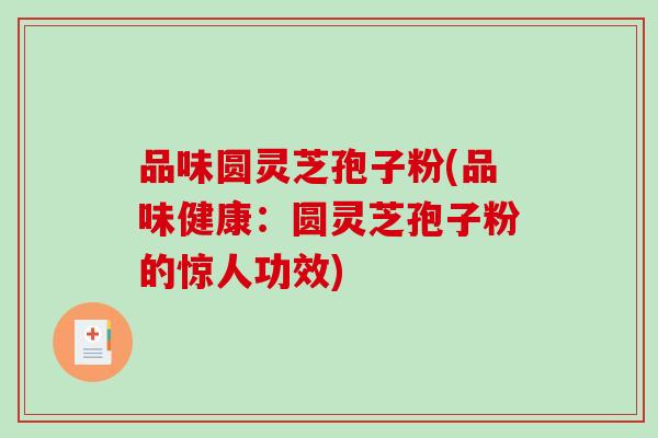 品味圆灵芝孢子粉(品味健康:圆灵芝孢子粉的惊人功效)-第1张图片-破壁灵芝孢子粉研究指南 品味圆灵芝孢子粉(品味健康:圆灵芝孢子粉的惊人功效)-第1张图片-破壁灵芝孢子粉研究指南