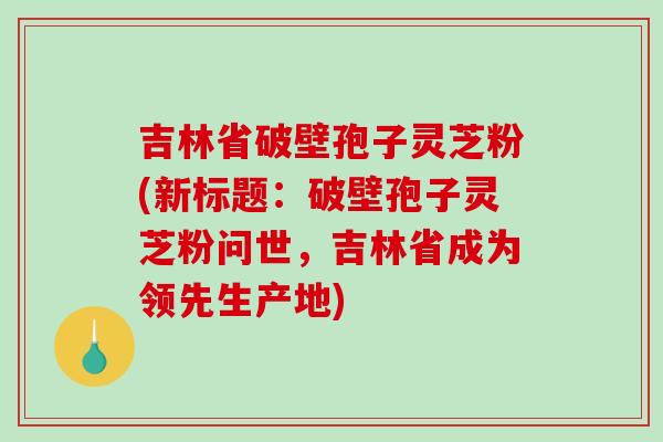 吉林省破壁孢子灵芝粉(新标题:破壁孢子灵芝粉问世,吉林省成为领先生产地)-第1张图片-破壁灵芝孢子粉研究指南 吉林省破壁孢子灵芝粉(新标题:破壁孢子灵芝粉问世,吉林省成为领先生产地)-第1张图片-破壁灵芝孢子粉研究指南