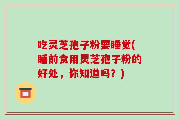 吃灵芝孢子粉要睡觉(睡前食用灵芝孢子粉的好处,你知道吗?)-第1张图片-破壁灵芝孢子粉研究指南 吃灵芝孢子粉要睡觉(睡前食用灵芝孢子粉的好处,你知道吗?)-第1张图片-破壁灵芝孢子粉研究指南