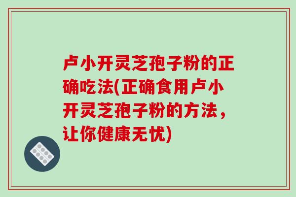 卢小开灵芝孢子粉的正确吃法(正确食用卢小开灵芝孢子粉的方法,让你健康无忧)-第1张图片-破壁灵芝孢子粉研究指南 卢小开灵芝孢子粉的正确吃法(正确食用卢小开灵芝孢子粉的方法,让你健康无忧)-第1张图片-破壁灵芝孢子粉研究指南