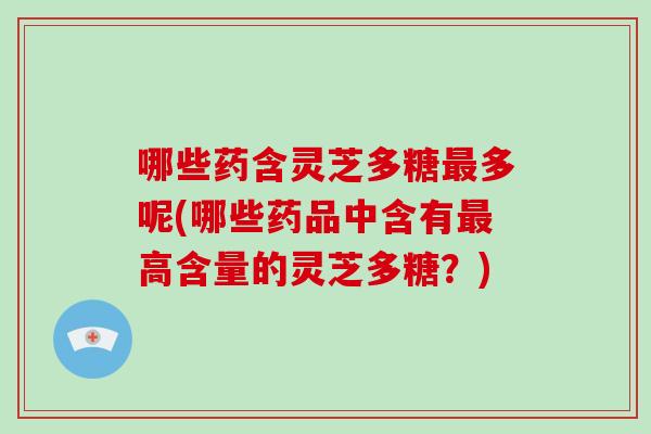 哪些药含灵芝多糖最多呢(哪些药品中含有最高含量的灵芝多糖?)-第1张图片-破壁灵芝孢子粉研究指南 哪些药含灵芝多糖最多呢(哪些药品中含有最高含量的灵芝多糖?)-第1张图片-破壁灵芝孢子粉研究指南