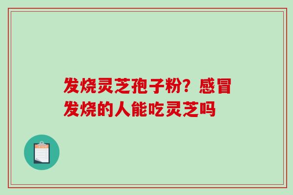 发烧灵芝孢子粉?感冒发烧的人能吃灵芝吗-第1张图片-破壁灵芝孢子粉研究指南 发烧灵芝孢子粉?感冒发烧的人能吃灵芝吗-第1张图片-破壁灵芝孢子粉研究指南
