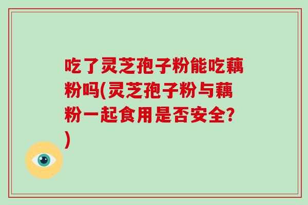 吃了灵芝孢子粉能吃藕粉吗(灵芝孢子粉与藕粉一起食用是否安全?)-第1张图片-破壁灵芝孢子粉研究指南 吃了灵芝孢子粉能吃藕粉吗(灵芝孢子粉与藕粉一起食用是否安全?)-第1张图片-破壁灵芝孢子粉研究指南