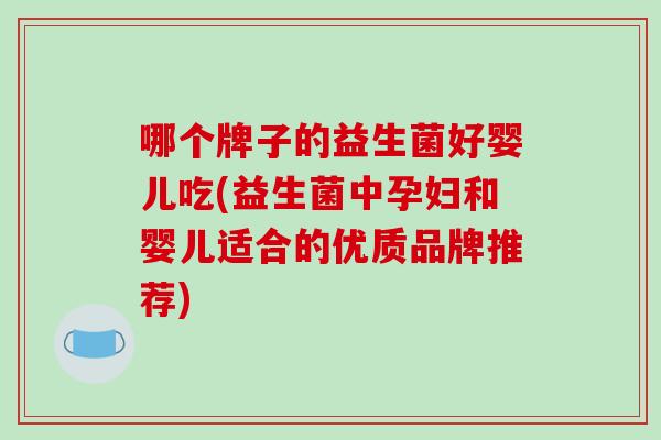 哪个牌子的益生菌好婴儿吃(益生菌中孕妇和婴儿适合的优质品牌推荐)-第1张图片-破壁灵芝孢子粉研究指南 哪个牌子的益生菌好婴儿吃(益生菌中孕妇和婴儿适合的优质品牌推荐)-第1张图片-破壁灵芝孢子粉研究指南