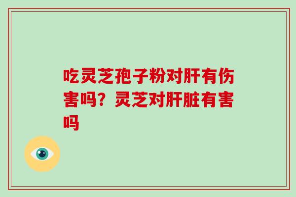 吃灵芝孢子粉对肝有伤害吗?灵芝对肝脏有害吗-第1张图片-破壁灵芝孢子粉研究指南 吃灵芝孢子粉对肝有伤害吗?灵芝对肝脏有害吗-第1张图片-破壁灵芝孢子粉研究指南