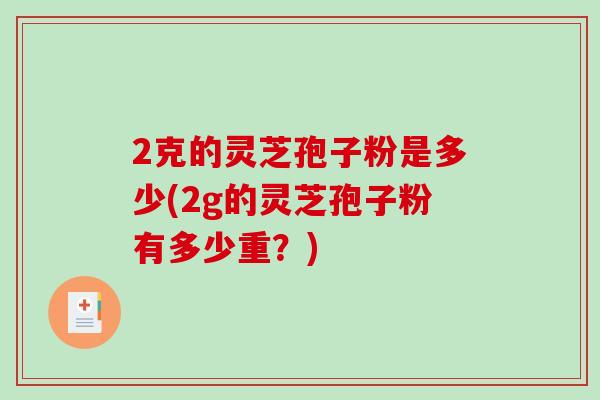 2克的灵芝孢子粉是多少(2g的灵芝孢子粉有多少重?)-第1张图片-破壁灵芝孢子粉研究指南 2克的灵芝孢子粉是多少(2g的灵芝孢子粉有多少重?)-第1张图片-破壁灵芝孢子粉研究指南