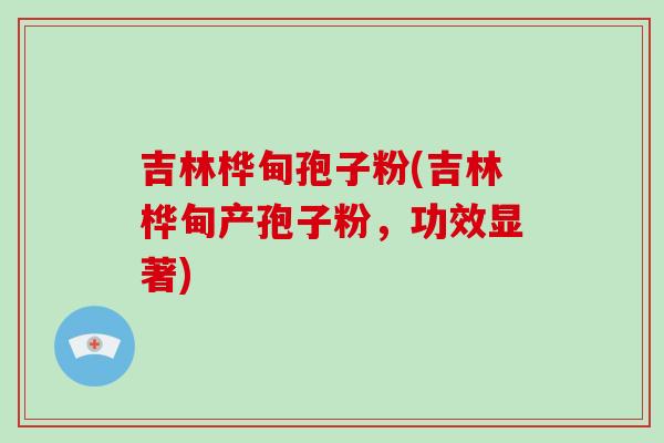 吉林桦甸孢子粉(吉林桦甸产孢子粉,功效显著)-第1张图片-破壁灵芝孢子粉研究指南 吉林桦甸孢子粉(吉林桦甸产孢子粉,功效显著)-第1张图片-破壁灵芝孢子粉研究指南