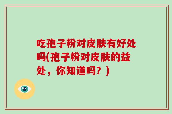 吃孢子粉对皮肤有好处吗(孢子粉对皮肤的益处，你知道吗？)-第1张图片-破壁灵芝孢子粉研究指南