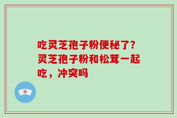 吃灵芝孢子粉便秘了?灵芝孢子粉和松茸一起吃,冲突吗-第1张图片-破壁灵芝孢子粉研究指南 吃灵芝孢子粉便秘了?灵芝孢子粉和松茸一起吃,冲突吗-第1张图片-破壁灵芝孢子粉研究指南