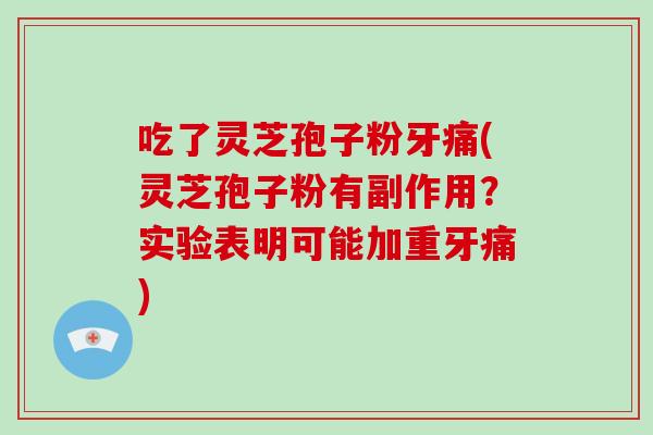 吃了灵芝孢子粉牙痛(灵芝孢子粉有副作用?实验表明可能加重牙痛)-第1张图片-破壁灵芝孢子粉研究指南 吃了灵芝孢子粉牙痛(灵芝孢子粉有副作用?实验表明可能加重牙痛)-第1张图片-破壁灵芝孢子粉研究指南