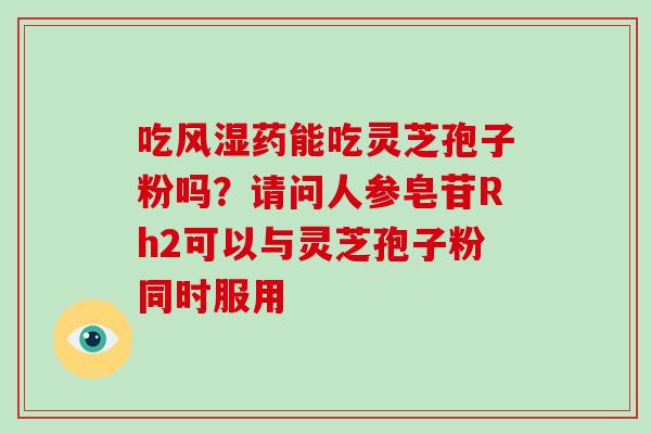 吃风湿药能吃灵芝孢子粉吗?请问人参皂苷Rh2可以与灵芝孢子粉同时服用-第1张图片-破壁灵芝孢子粉研究指南 吃风湿药能吃灵芝孢子粉吗?请问人参皂苷Rh2可以与灵芝孢子粉同时服用-第1张图片-破壁灵芝孢子粉研究指南