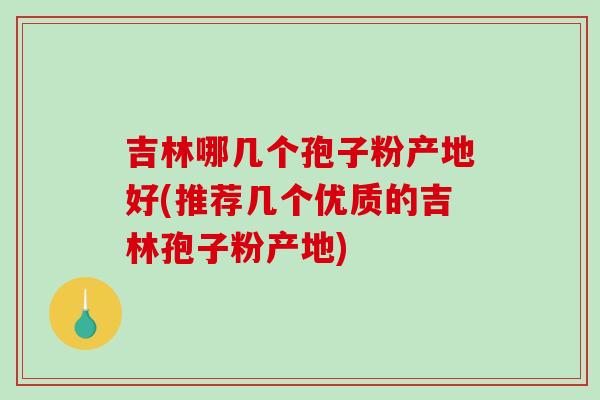 吉林哪几个孢子粉产地好(推荐几个优质的吉林孢子粉产地)-第1张图片-破壁灵芝孢子粉研究指南