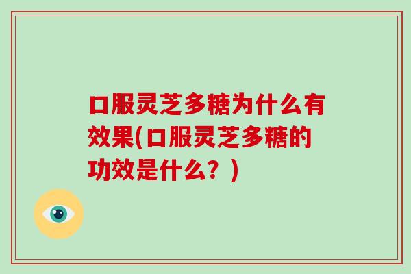 口服灵芝多糖为什么有效果(口服灵芝多糖的功效是什么？)-第1张图片-破壁灵芝孢子粉研究指南
