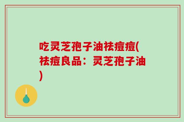 吃灵芝孢子油祛痘痘(祛痘良品:灵芝孢子油)-第1张图片-破壁灵芝孢子粉研究指南 吃灵芝孢子油祛痘痘(祛痘良品:灵芝孢子油)-第1张图片-破壁灵芝孢子粉研究指南