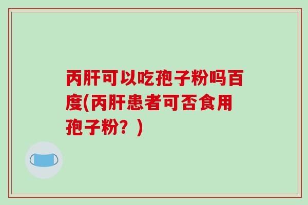丙肝可以吃孢子粉吗百度(丙肝患者可否食用孢子粉?)-第1张图片-破壁灵芝孢子粉研究指南 丙肝可以吃孢子粉吗百度(丙肝患者可否食用孢子粉?)-第1张图片-破壁灵芝孢子粉研究指南