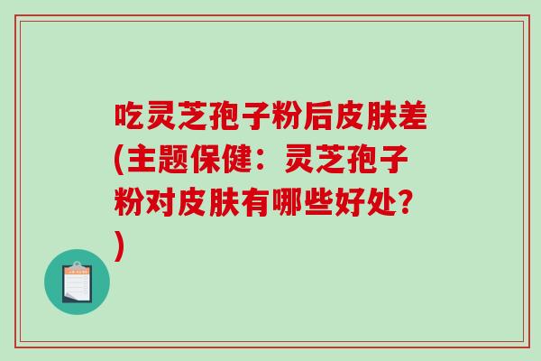吃灵芝孢子粉后皮肤差(主题保健:灵芝孢子粉对皮肤有哪些好处?)-第1张图片-破壁灵芝孢子粉研究指南 吃灵芝孢子粉后皮肤差(主题保健:灵芝孢子粉对皮肤有哪些好处?)-第1张图片-破壁灵芝孢子粉研究指南