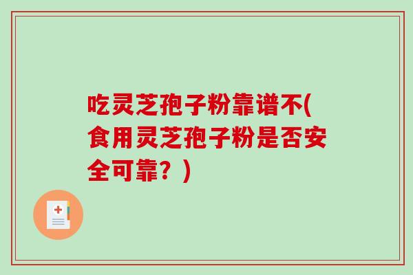 吃灵芝孢子粉靠谱不(食用灵芝孢子粉是否安全可靠？)-第1张图片-破壁灵芝孢子粉研究指南