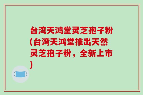 台湾天鸿堂灵芝孢子粉(台湾天鸿堂推出天然灵芝孢子粉,全新上市)-第1张图片-破壁灵芝孢子粉研究指南 台湾天鸿堂灵芝孢子粉(台湾天鸿堂推出天然灵芝孢子粉,全新上市)-第1张图片-破壁灵芝孢子粉研究指南