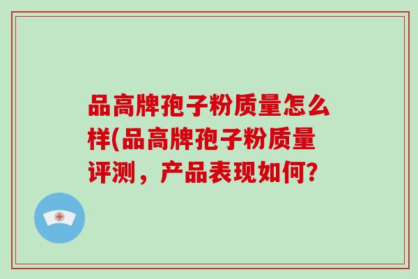 品高牌孢子粉质量怎么样(品高牌孢子粉质量评测，产品表现如何？-第1张图片-破壁灵芝孢子粉研究指南
