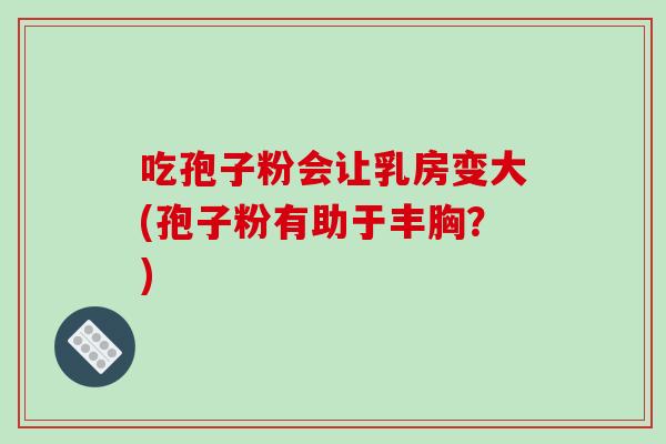 吃孢子粉会让乳房变大(孢子粉有助于丰胸?)-第1张图片-破壁灵芝孢子粉研究指南 吃孢子粉会让乳房变大(孢子粉有助于丰胸?)-第1张图片-破壁灵芝孢子粉研究指南