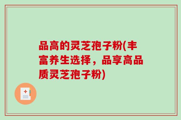 品高的灵芝孢子粉(丰富养生选择，品享高品质灵芝孢子粉)-第1张图片-破壁灵芝孢子粉研究指南