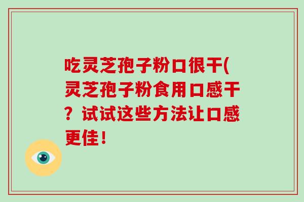 吃灵芝孢子粉口很干(灵芝孢子粉食用口感干？试试这些方法让口感更佳！-第1张图片-破壁灵芝孢子粉研究指南
