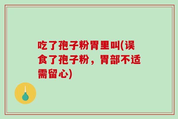 吃了孢子粉胃里叫(误食了孢子粉,胃部不适需留心)-第1张图片-破壁灵芝孢子粉研究指南 吃了孢子粉胃里叫(误食了孢子粉,胃部不适需留心)-第1张图片-破壁灵芝孢子粉研究指南