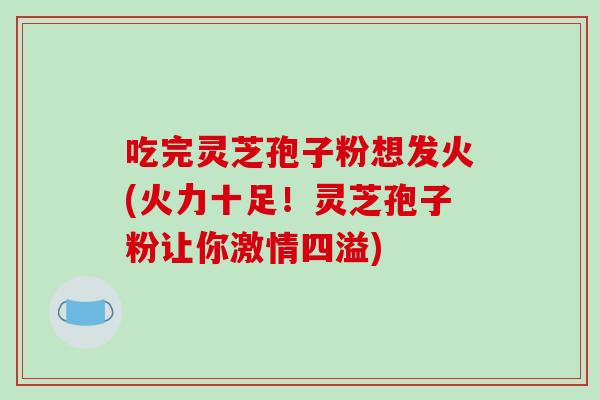 吃完灵芝孢子粉想发火(火力十足!灵芝孢子粉让你激情四溢)-第1张图片-破壁灵芝孢子粉研究指南 吃完灵芝孢子粉想发火(火力十足!灵芝孢子粉让你激情四溢)-第1张图片-破壁灵芝孢子粉研究指南