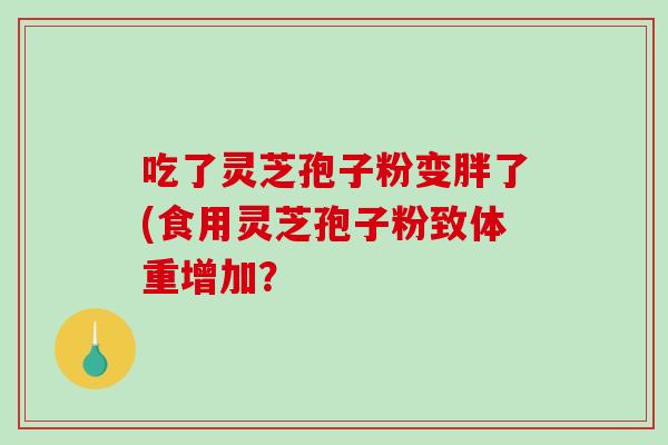 吃了灵芝孢子粉变胖了(食用灵芝孢子粉致体重增加?-第1张图片-破壁灵芝孢子粉研究指南 吃了灵芝孢子粉变胖了(食用灵芝孢子粉致体重增加?-第1张图片-破壁灵芝孢子粉研究指南