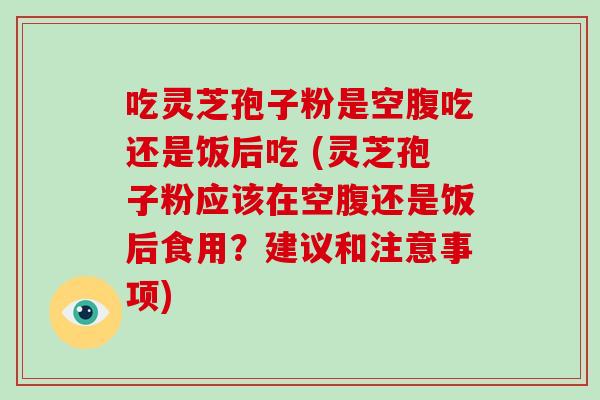 吃灵芝孢子粉是空腹吃还是饭后吃 (灵芝孢子粉应该在空腹还是饭后食用?建议和注意事项)-第1张图片-破壁灵芝孢子粉研究指南 吃灵芝孢子粉是空腹吃还是饭后吃 (灵芝孢子粉应该在空腹还是饭后食用?建议和注意事项)-第1张图片-破壁灵芝孢子粉研究指南