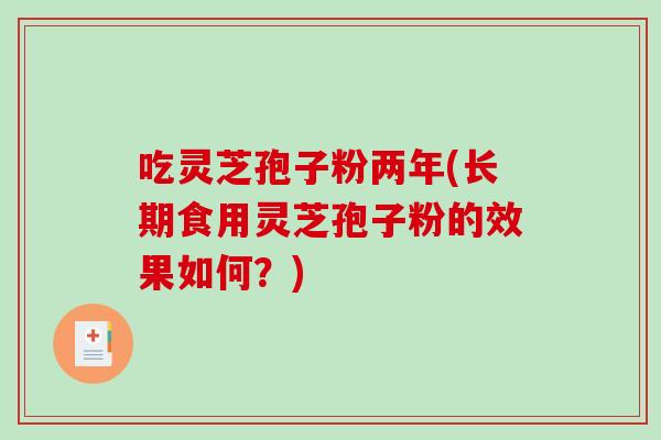 吃灵芝孢子粉两年(长期食用灵芝孢子粉的效果如何?)-第1张图片-破壁灵芝孢子粉研究指南 吃灵芝孢子粉两年(长期食用灵芝孢子粉的效果如何?)-第1张图片-破壁灵芝孢子粉研究指南