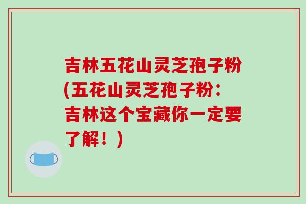 吉林五花山灵芝孢子粉(五花山灵芝孢子粉:吉林这个宝藏你一定要了解!)-第1张图片-破壁灵芝孢子粉研究指南 吉林五花山灵芝孢子粉(五花山灵芝孢子粉:吉林这个宝藏你一定要了解!)-第1张图片-破壁灵芝孢子粉研究指南