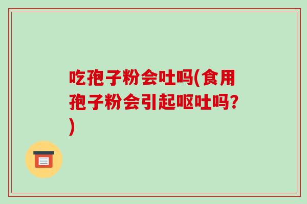 吃孢子粉会吐吗(食用孢子粉会引起呕吐吗?)-第1张图片-破壁灵芝孢子粉研究指南 吃孢子粉会吐吗(食用孢子粉会引起呕吐吗?)-第1张图片-破壁灵芝孢子粉研究指南