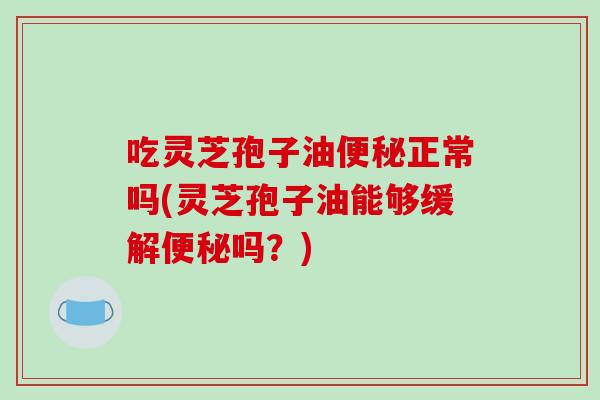 吃灵芝孢子油便秘正常吗(灵芝孢子油能够缓解便秘吗？)-第1张图片-破壁灵芝孢子粉研究指南