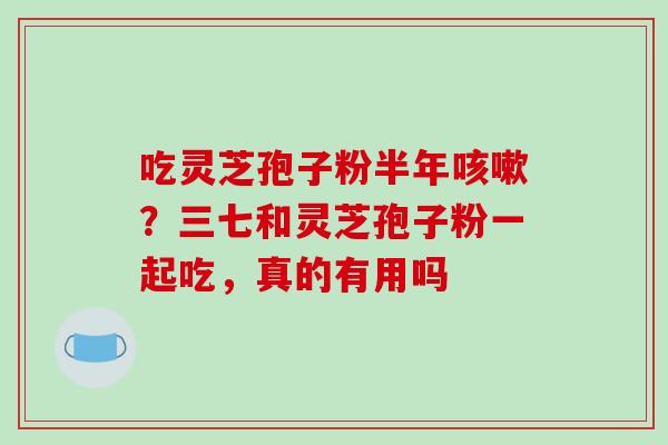 吃灵芝孢子粉半年咳嗽?三七和灵芝孢子粉一起吃,真的有用吗-第1张图片-破壁灵芝孢子粉研究指南 吃灵芝孢子粉半年咳嗽?三七和灵芝孢子粉一起吃,真的有用吗-第1张图片-破壁灵芝孢子粉研究指南