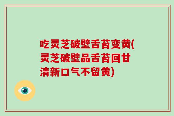 吃灵芝破壁舌苔变黄(灵芝破壁品舌苔回甘 清新口气不留黄)-第1张图片-破壁灵芝孢子粉研究指南