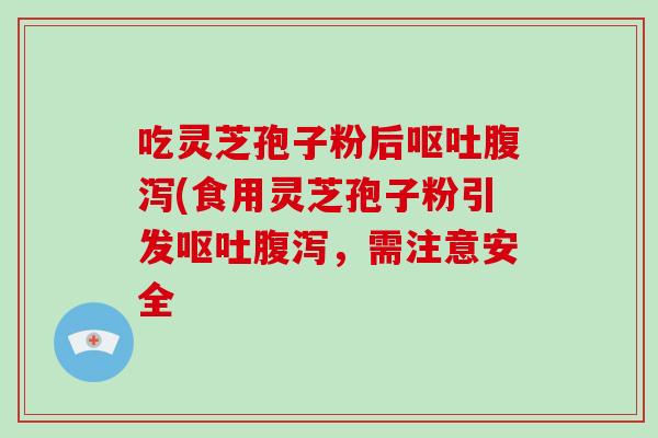 吃灵芝孢子粉后呕吐腹泻(食用灵芝孢子粉引发呕吐腹泻,需注意安全-第1张图片-破壁灵芝孢子粉研究指南 吃灵芝孢子粉后呕吐腹泻(食用灵芝孢子粉引发呕吐腹泻,需注意安全-第1张图片-破壁灵芝孢子粉研究指南