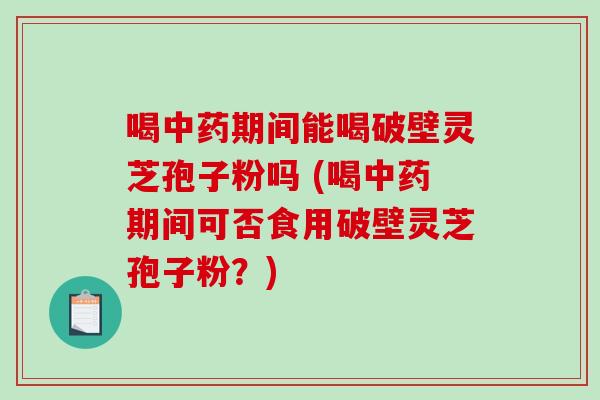 喝中药期间能喝破壁灵芝孢子粉吗 (喝中药期间可否食用破壁灵芝孢子粉?)-第1张图片-破壁灵芝孢子粉研究指南 喝中药期间能喝破壁灵芝孢子粉吗 (喝中药期间可否食用破壁灵芝孢子粉?)-第1张图片-破壁灵芝孢子粉研究指南