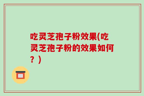 吃灵芝孢子粉效果(吃灵芝孢子粉的效果如何?)-第1张图片-破壁灵芝孢子粉研究指南 吃灵芝孢子粉效果(吃灵芝孢子粉的效果如何?)-第1张图片-破壁灵芝孢子粉研究指南