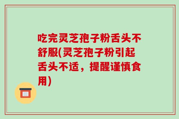 吃完灵芝孢子粉舌头不舒服(灵芝孢子粉引起舌头不适,提醒谨慎食用)-第1张图片-破壁灵芝孢子粉研究指南 吃完灵芝孢子粉舌头不舒服(灵芝孢子粉引起舌头不适,提醒谨慎食用)-第1张图片-破壁灵芝孢子粉研究指南