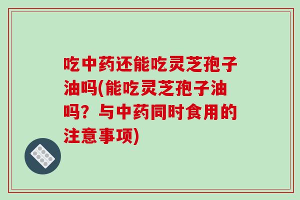 吃中药还能吃灵芝孢子油吗(能吃灵芝孢子油吗?与中药同时食用的注意事项)-第1张图片-破壁灵芝孢子粉研究指南 吃中药还能吃灵芝孢子油吗(能吃灵芝孢子油吗?与中药同时食用的注意事项)-第1张图片-破壁灵芝孢子粉研究指南