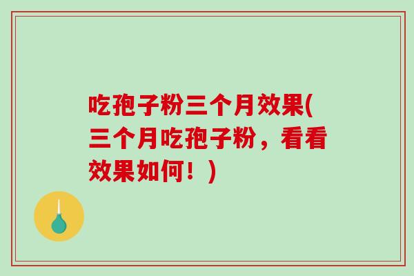 吃孢子粉三个月效果(三个月吃孢子粉,看看效果如何!)-第1张图片-破壁灵芝孢子粉研究指南 吃孢子粉三个月效果(三个月吃孢子粉,看看效果如何!)-第1张图片-破壁灵芝孢子粉研究指南
